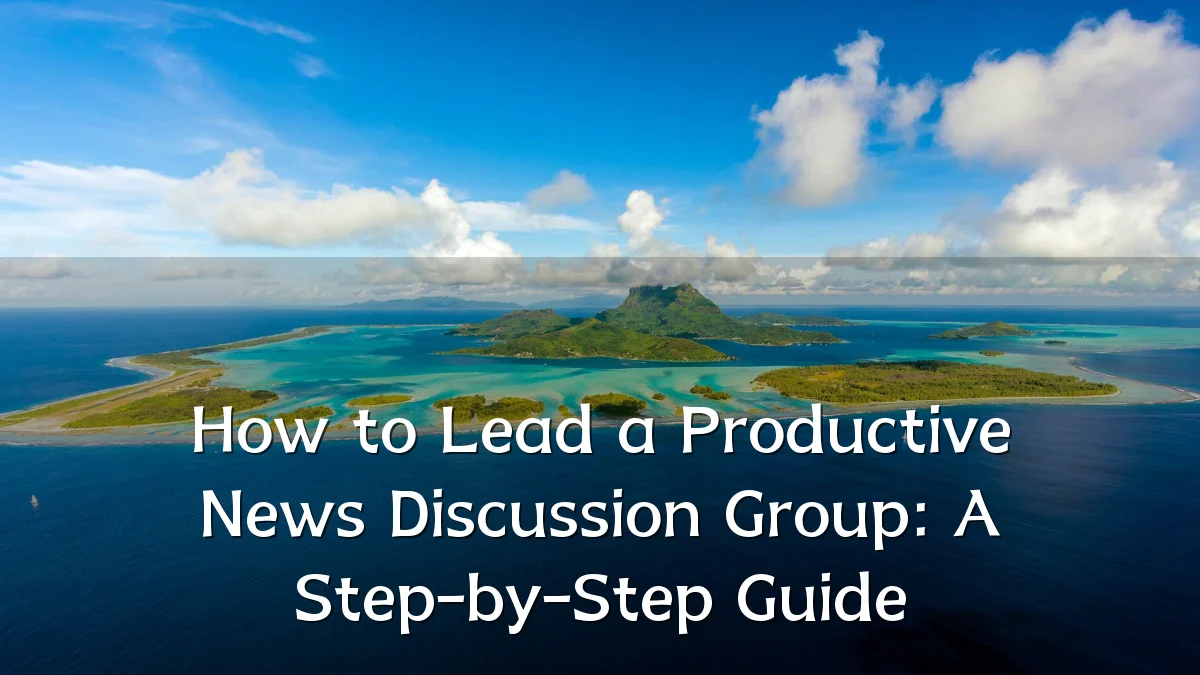 How to Lead a Productive News Discussion Group: A Step-by-Step Guide