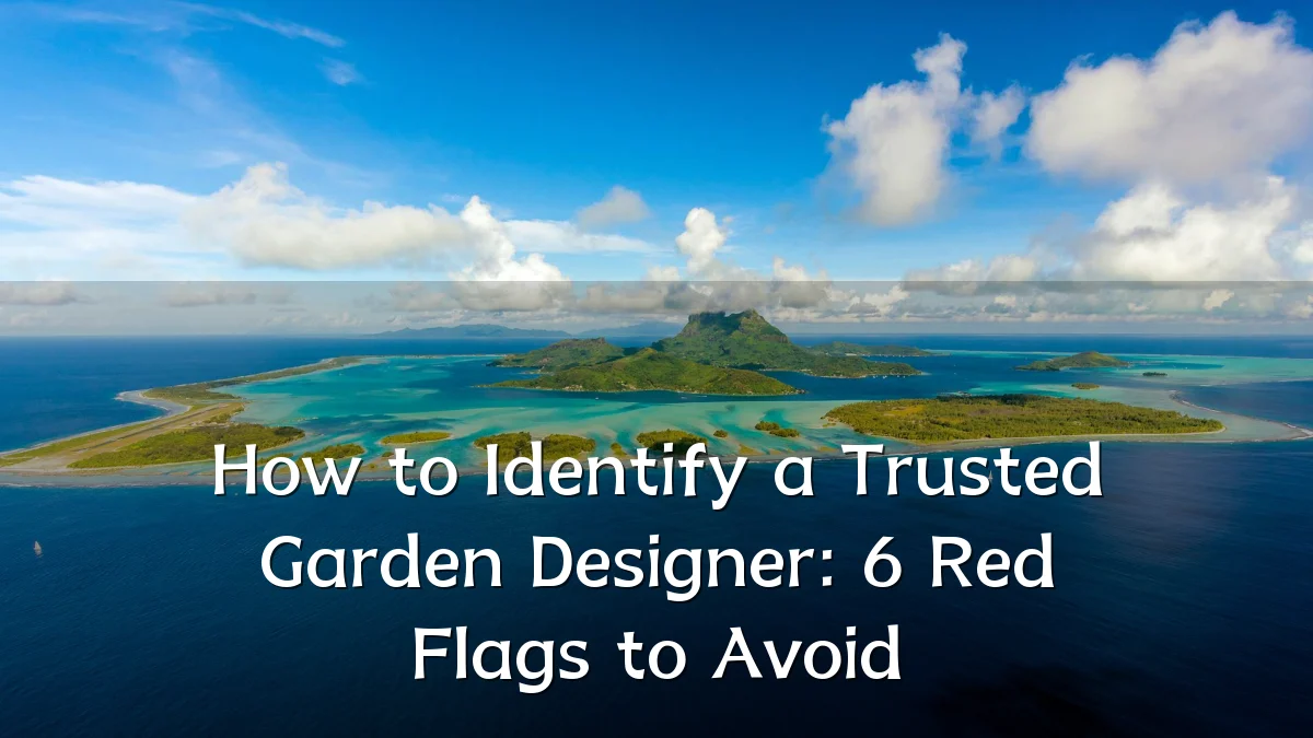 How to Identify a Trusted Garden Designer: 6 Red Flags to Avoid