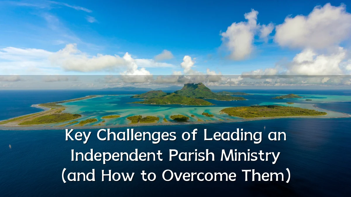 Key Challenges of Leading an Independent Parish Ministry (and How to Overcome Them)