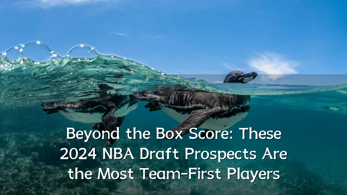 Beyond the Box Score: These 2024 NBA Draft Prospects Are the Most Team-First Players