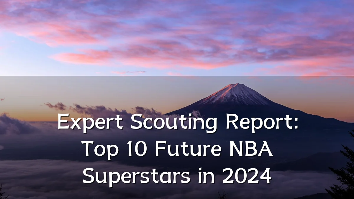 Expert Scouting Report: Top 10 Future NBA Superstars in 2024