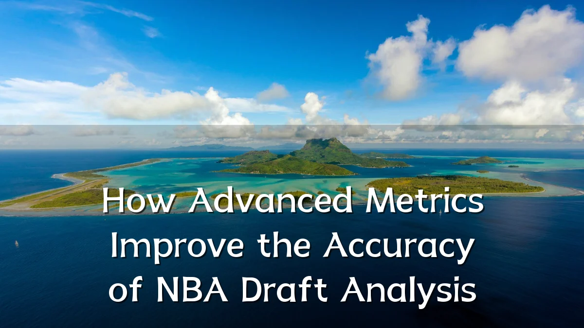 How Advanced Metrics Improve the Accuracy of NBA Draft Analysis