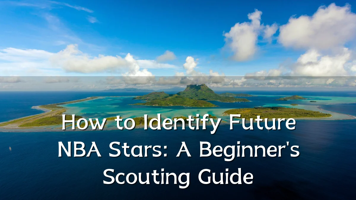 How to Identify Future NBA Stars: A Beginner's Scouting Guide