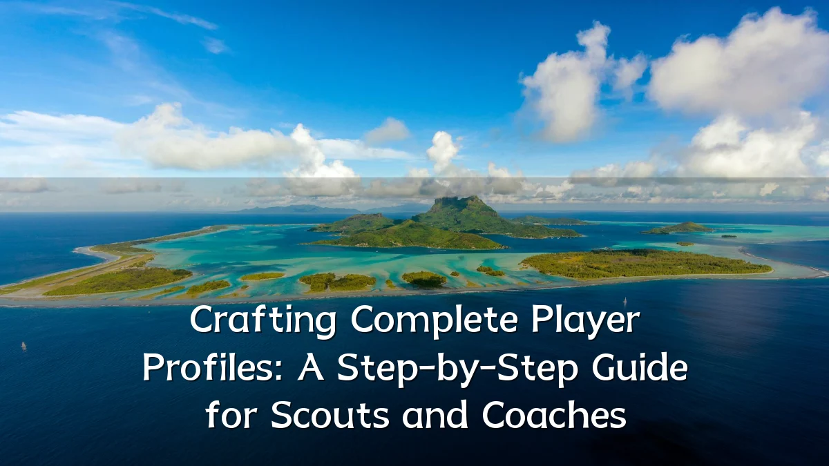 Crafting Complete Player Profiles: A Step-by-Step Guide for Scouts and Coaches