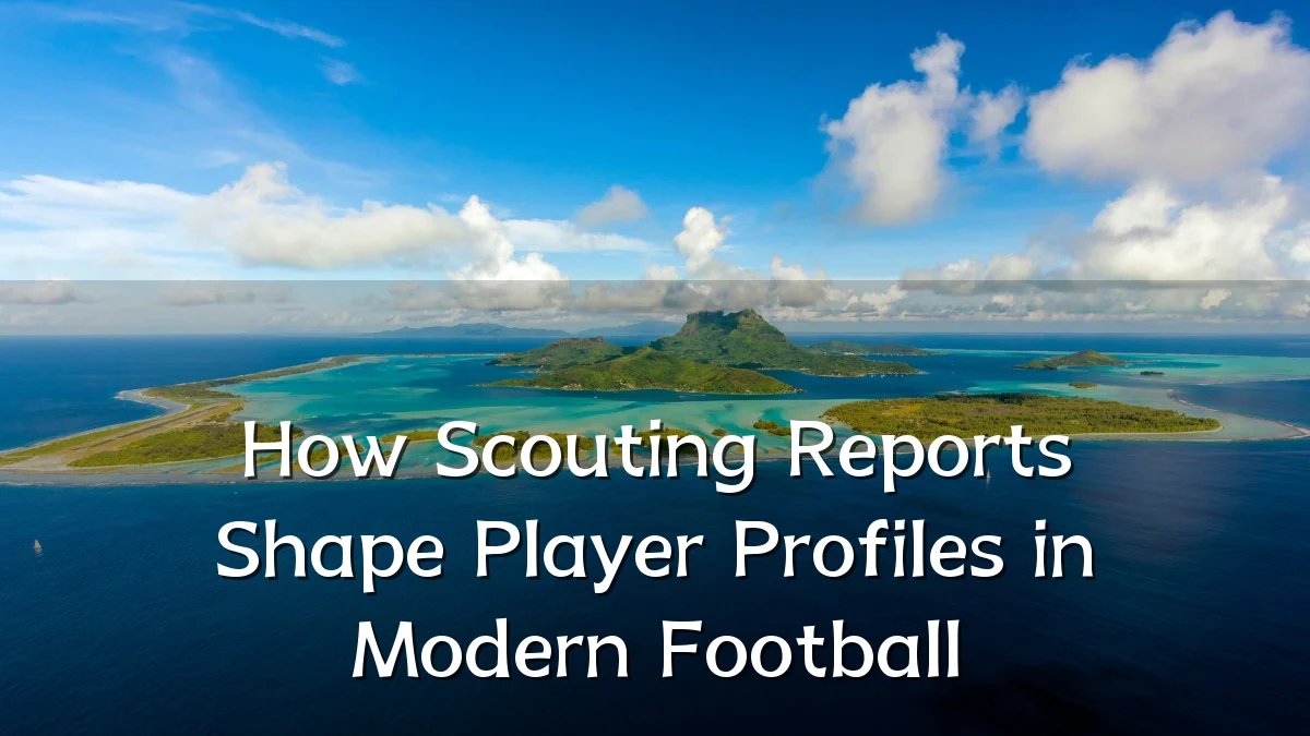 How Scouting Reports Shape Player Profiles in Modern Football