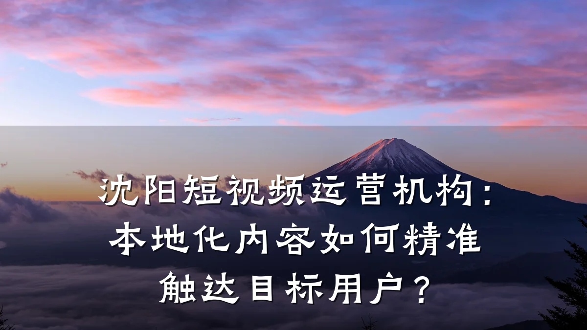 沈阳短视频运营机构:本地化内容如何精准触达目标用户?