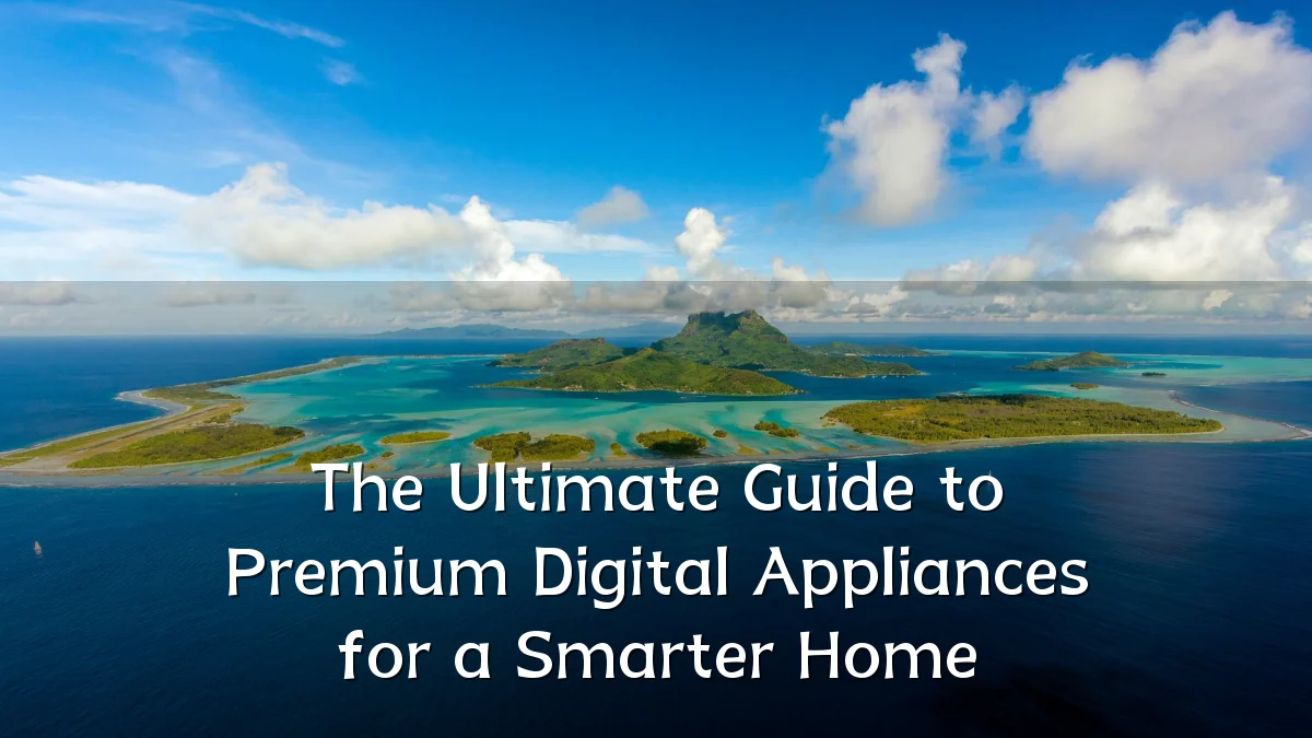 The Ultimate Guide to Premium Digital Appliances for a Smarter Home